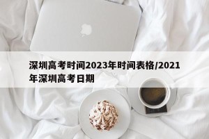 深圳高考时间2023年时间表格/2021年深圳高考日期