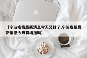 【宁波疫情最新消息今天又封了,宁波疫情最新消息今天有增加吗】