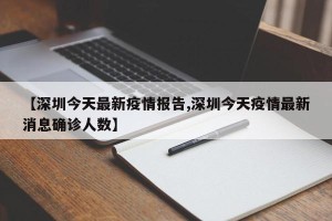 【深圳今天最新疫情报告,深圳今天疫情最新消息确诊人数】