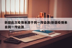 新疆此次疫情来源于同一传染源/新疆疫情来自同一传染源
