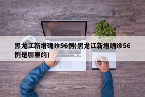 黑龙江新增确诊56例(黑龙江新增确诊56例是哪里的)