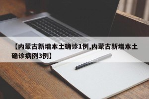 【内蒙古新增本土确诊1例,内蒙古新增本土确诊病例3例】