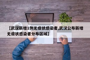 【武汉新增1例无症状感染者,武汉公布新增无症状感染者分布区域】