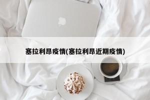 塞拉利昂疫情(塞拉利昂近期疫情)