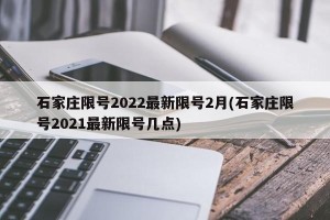 石家庄限号2022最新限号2月(石家庄限号2021最新限号几点)