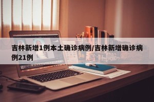 吉林新增1例本土确诊病例/吉林新增确诊病例21例