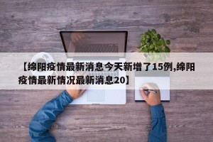 【绵阳疫情最新消息今天新增了15例,绵阳疫情最新情况最新消息20】