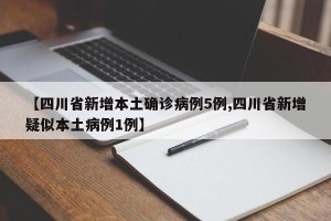 【四川省新增本土确诊病例5例,四川省新增疑似本土病例1例】