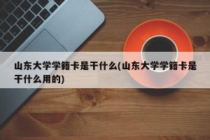 山东大学学籍卡是干什么(山东大学学籍卡是干什么用的)