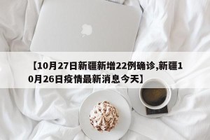 【10月27日新疆新增22例确诊,新疆10月26日疫情最新消息今天】