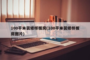 100平米装修样板房(100平米装修样板房图片)