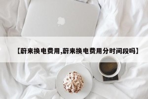 【蔚来换电费用,蔚来换电费用分时间段吗】