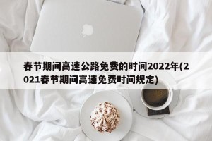 春节期间高速公路免费的时间2022年(2021春节期间高速免费时间规定)