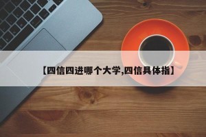 【四信四进哪个大学,四信具体指】
