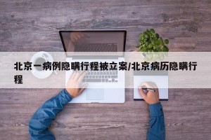 北京一病例隐瞒行程被立案/北京病历隐瞒行程