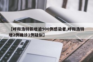 【呼和浩特新增逾900例感染者,呼和浩特增2例确诊1例疑似】