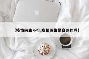 【疫情医生不行,疫情医生是自愿的吗】