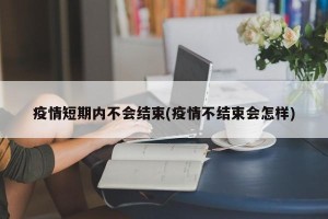 疫情短期内不会结束(疫情不结束会怎样)