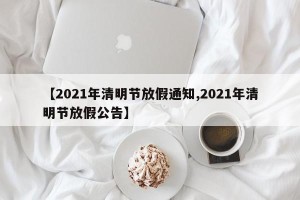 【2021年清明节放假通知,2021年清明节放假公告】