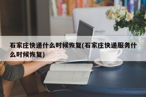 石家庄快递什么时候恢复(石家庄快递服务什么时候恢复)