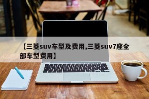 【三菱suv车型及费用,三菱suv7座全部车型费用】
