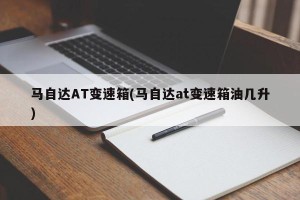 马自达AT变速箱(马自达at变速箱油几升)