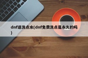 dnf送洗点水(dnf免费洗点是永久的吗)