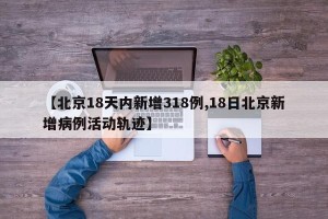 【北京18天内新增318例,18日北京新增病例活动轨迹】