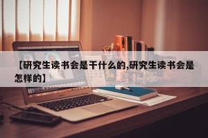 【研究生读书会是干什么的,研究生读书会是怎样的】