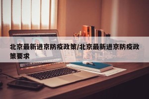 北京最新进京防疫政策/北京最新进京防疫政策要求