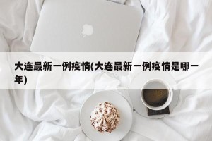 大连最新一例疫情(大连最新一例疫情是哪一年)