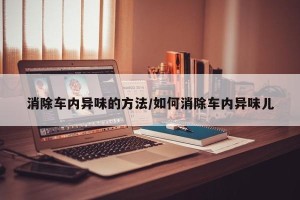消除车内异味的方法/如何消除车内异味儿