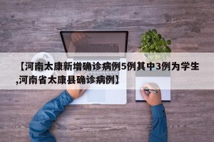 【河南太康新增确诊病例5例其中3例为学生,河南省太康县确诊病例】