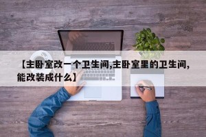 【主卧室改一个卫生间,主卧室里的卫生间,能改装成什么】