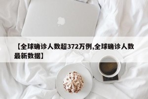 【全球确诊人数超372万例,全球确诊人数最新数据】