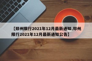 【郑州限行2021年12月最新通知,郑州限行2021年12月最新通知公告】