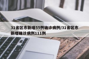 31省区市新增55例确诊病例/31省区市新增确诊病例111例