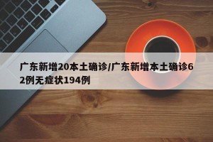 广东新增20本土确诊/广东新增本土确诊62例无症状194例