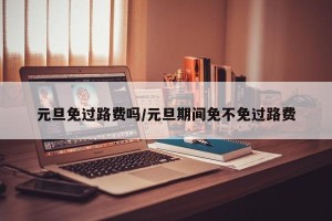 元旦免过路费吗/元旦期间免不免过路费