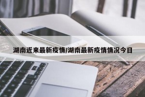 湖南近来最新疫情/湖南最新疫情情况今日