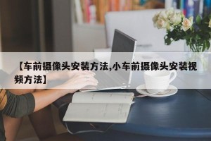 【车前摄像头安装方法,小车前摄像头安装视频方法】