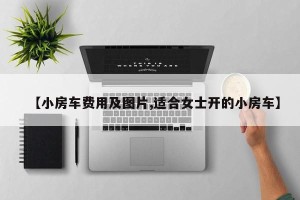 【小房车费用及图片,适合女士开的小房车】