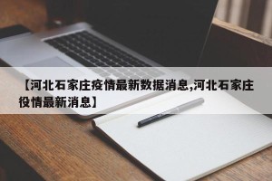 【河北石家庄疫情最新数据消息,河北石家庄役情最新消息】