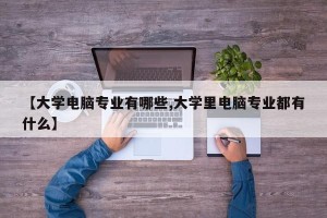 【大学电脑专业有哪些,大学里电脑专业都有什么】