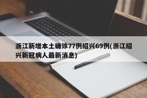 浙江新增本土确诊77例绍兴69例(浙江绍兴新冠病人最新消息)