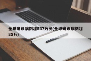 全球确诊病例超547万例(全球确诊病例超85万)