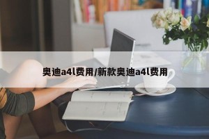 奥迪a4l费用/新款奥迪a4l费用