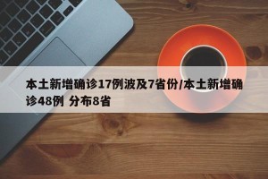 本土新增确诊17例波及7省份/本土新增确诊48例 分布8省
