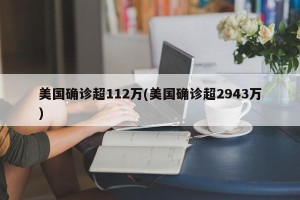 美国确诊超112万(美国确诊超2943万)