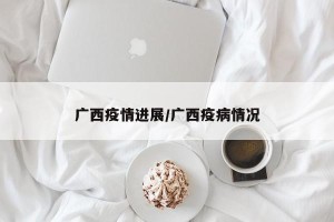 广西疫情进展/广西疫病情况